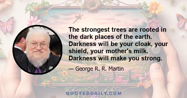 The strongest trees are rooted in the dark places of the earth. Darkness will be your cloak, your shield, your mother's milk. Darkness will make you strong.