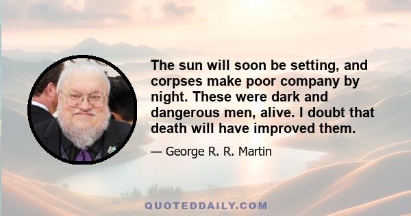 The sun will soon be setting, and corpses make poor company by night. These were dark and dangerous men, alive. I doubt that death will have improved them.