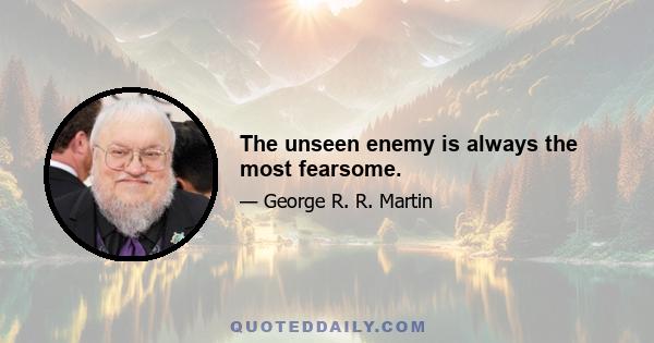 The unseen enemy is always the most fearsome.