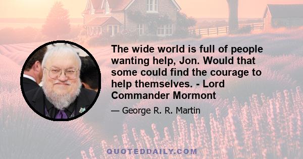 The wide world is full of people wanting help, Jon. Would that some could find the courage to help themselves. - Lord Commander Mormont