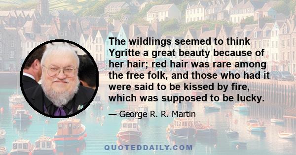 The wildlings seemed to think Ygritte a great beauty because of her hair; red hair was rare among the free folk, and those who had it were said to be kissed by fire, which was supposed to be lucky.