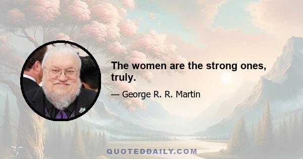 The women are the strong ones, truly.