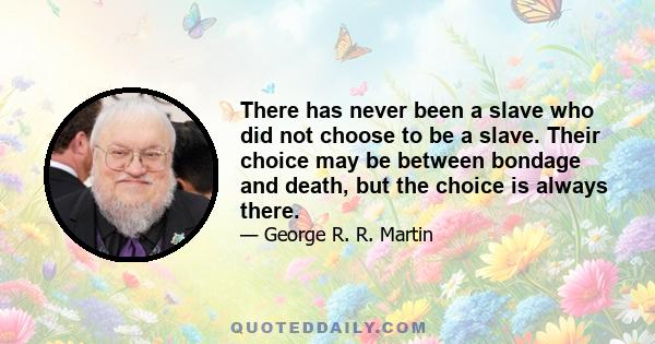 There has never been a slave who did not choose to be a slave. Their choice may be between bondage and death, but the choice is always there.