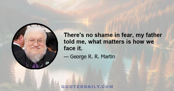 There's no shame in fear, my father told me, what matters is how we face it.