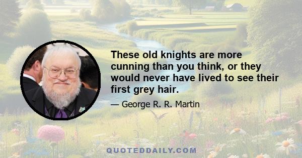 These old knights are more cunning than you think, or they would never have lived to see their first grey hair.