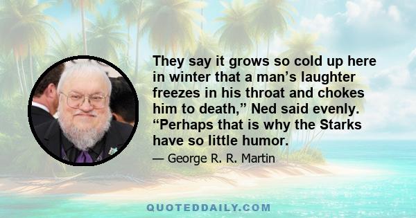 They say it grows so cold up here in winter that a man’s laughter freezes in his throat and chokes him to death,” Ned said evenly. “Perhaps that is why the Starks have so little humor.