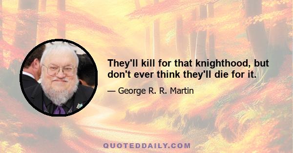 They'll kill for that knighthood, but don't ever think they'll die for it.