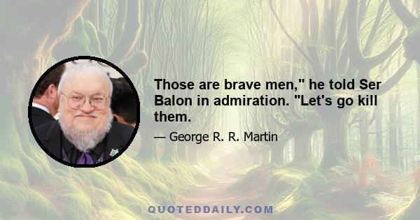 Those are brave men, he told Ser Balon in admiration. Let's go kill them.