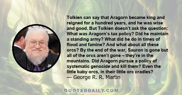 Tolkien can say that Aragorn became king and reigned for a hundred years, and he was wise and good. But Tolkien doesn’t ask the question: What was Aragorn’s tax policy? Did he maintain a standing army? What did he do in 