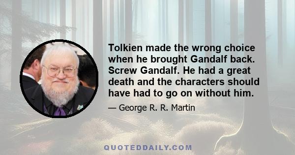 Tolkien made the wrong choice when he brought Gandalf back. Screw Gandalf. He had a great death and the characters should have had to go on without him.