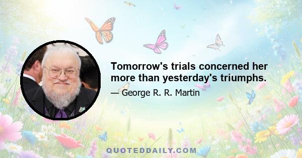 Tomorrow's trials concerned her more than yesterday's triumphs.