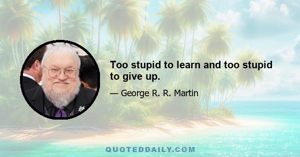 Too stupid to learn and too stupid to give up.