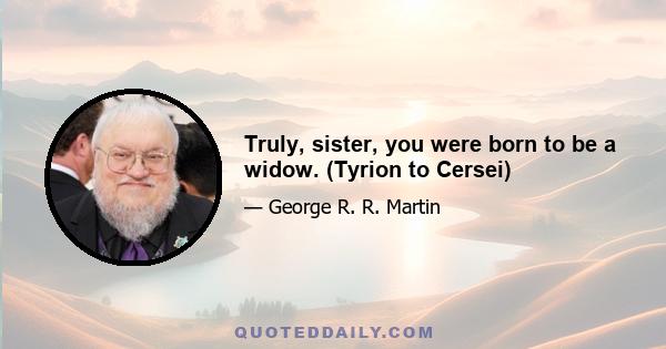 Truly, sister, you were born to be a widow. (Tyrion to Cersei)