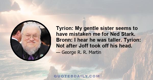 Tyrion: My gentle sister seems to have mistaken me for Ned Stark. Bronn: I hear he was taller. Tyrion: Not after Joff took off his head.