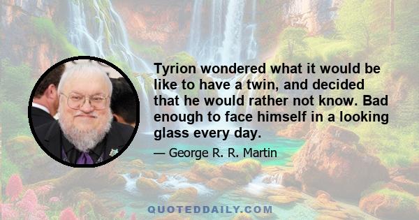 Tyrion wondered what it would be like to have a twin, and decided that he would rather not know. Bad enough to face himself in a looking glass every day.