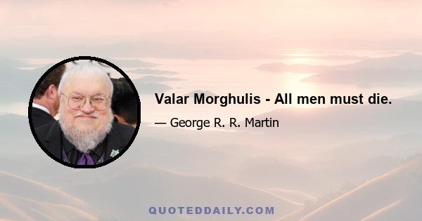 Valar Morghulis - All men must die.