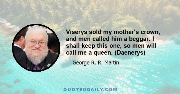 Viserys sold my mother's crown, and men called him a beggar. I shall keep this one, so men will call me a queen. (Daenerys)