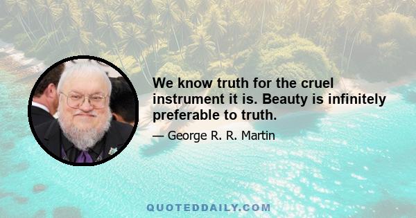 We know truth for the cruel instrument it is. Beauty is infinitely preferable to truth.