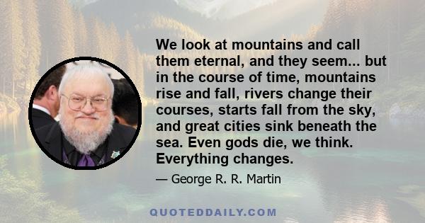 We look at mountains and call them eternal, and they seem... but in the course of time, mountains rise and fall, rivers change their courses, starts fall from the sky, and great cities sink beneath the sea. Even gods