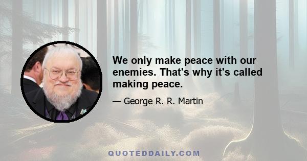 We only make peace with our enemies. That's why it's called making peace.