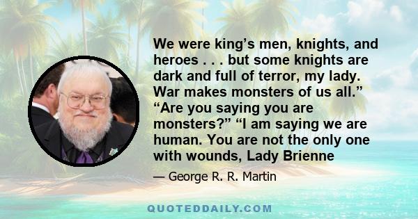 We were king’s men, knights, and heroes . . . but some knights are dark and full of terror, my lady. War makes monsters of us all.” “Are you saying you are monsters?” “I am saying we are human. You are not the only one