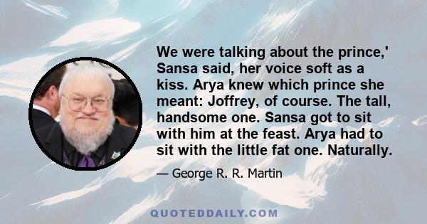 We were talking about the prince,' Sansa said, her voice soft as a kiss. Arya knew which prince she meant: Joffrey, of course. The tall, handsome one. Sansa got to sit with him at the feast. Arya had to sit with the