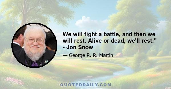 We will fight a battle, and then we will rest. Alive or dead, we'll rest. - Jon Snow