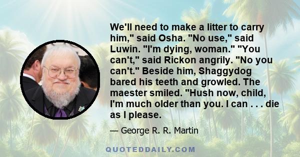 We'll need to make a litter to carry him, said Osha. No use, said Luwin. I'm dying, woman. You can't, said Rickon angrily. No you can't. Beside him, Shaggydog bared his teeth and growled. The maester smiled. Hush now,