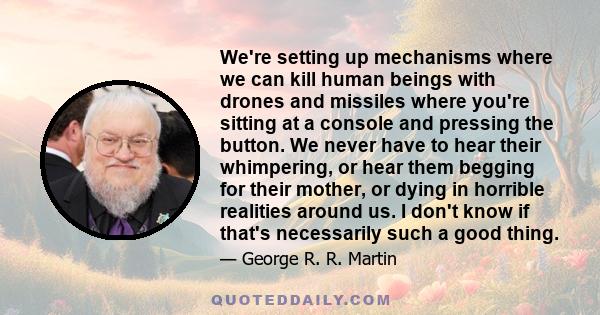 We're setting up mechanisms where we can kill human beings with drones and missiles where you're sitting at a console and pressing the button. We never have to hear their whimpering, or hear them begging for their