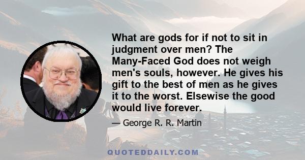 What are gods for if not to sit in judgment over men? The Many-Faced God does not weigh men's souls, however. He gives his gift to the best of men as he gives it to the worst. Elsewise the good would live forever.