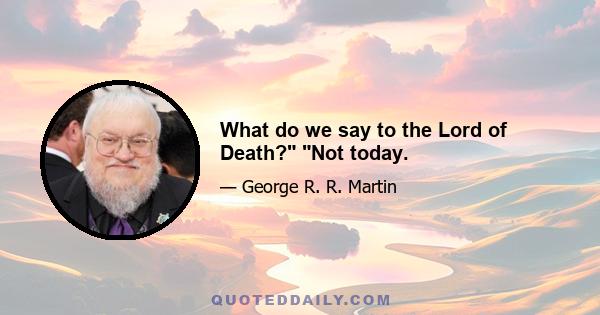 What do we say to the Lord of Death? Not today.