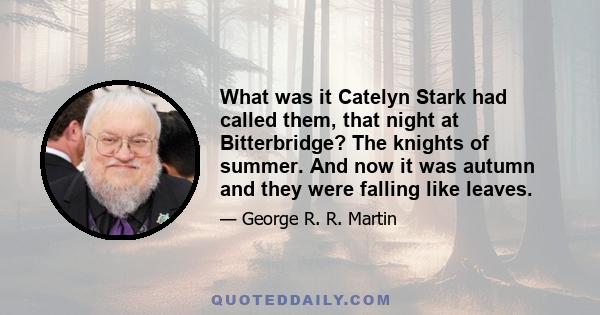 What was it Catelyn Stark had called them, that night at Bitterbridge? The knights of summer. And now it was autumn and they were falling like leaves.