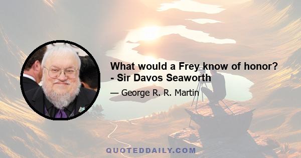 What would a Frey know of honor? - Sir Davos Seaworth