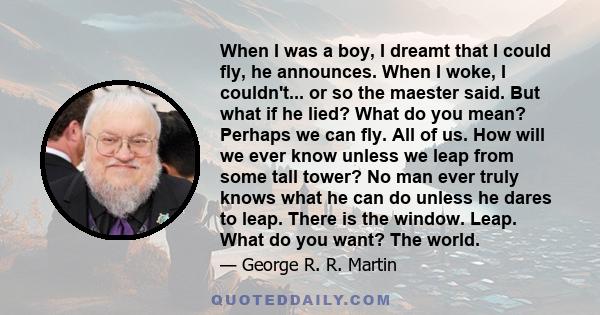 When I was a boy, I dreamt that I could fly, he announces. When I woke, I couldn't... or so the maester said. But what if he lied? What do you mean? Perhaps we can fly. All of us. How will we ever know unless we leap