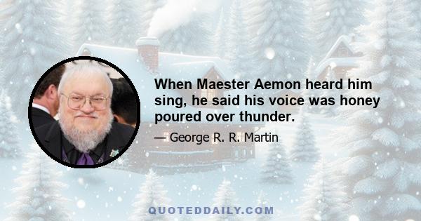 When Maester Aemon heard him sing, he said his voice was honey poured over thunder.