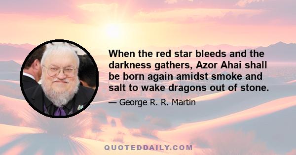 When the red star bleeds and the darkness gathers, Azor Ahai shall be born again amidst smoke and salt to wake dragons out of stone.