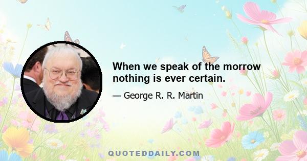 When we speak of the morrow nothing is ever certain.