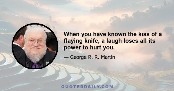 When you have known the kiss of a flaying knife, a laugh loses all its power to hurt you.