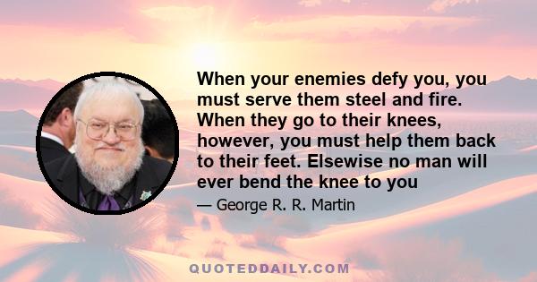 When your enemies defy you, you must serve them steel and fire. When they go to their knees, however, you must help them back to their feet. Elsewise no man will ever bend the knee to you