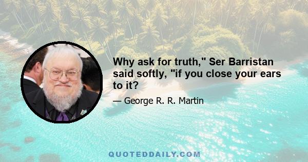 Why ask for truth, Ser Barristan said softly, if you close your ears to it?