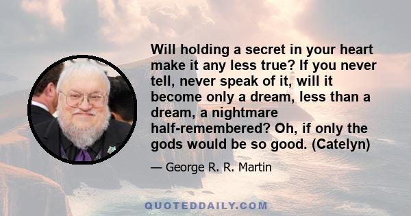 Will holding a secret in your heart make it any less true? If you never tell, never speak of it, will it become only a dream, less than a dream, a nightmare half-remembered? Oh, if only the gods would be so good.