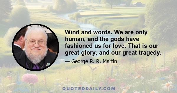 Wind and words. We are only human, and the gods have fashioned us for love. That is our great glory, and our great tragedy.