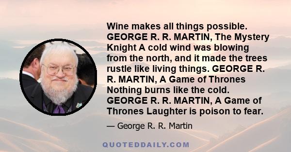 Wine makes all things possible. GEORGE R. R. MARTIN, The Mystery Knight A cold wind was blowing from the north, and it made the trees rustle like living things. GEORGE R. R. MARTIN, A Game of Thrones Nothing burns like