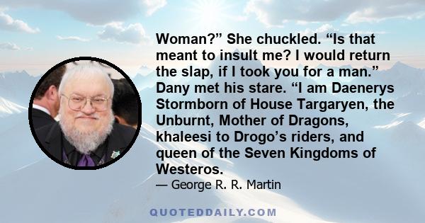 Woman?” She chuckled. “Is that meant to insult me? I would return the slap, if I took you for a man.” Dany met his stare. “I am Daenerys Stormborn of House Targaryen, the Unburnt, Mother of Dragons, khaleesi to Drogo’s