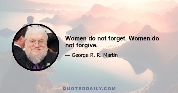 Women do not forget. Women do not forgive.