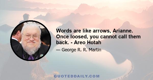 Words are like arrows, Arianne. Once loosed, you cannot call them back. - Areo Hotah