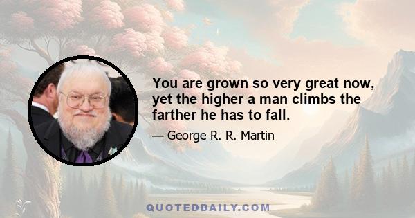 You are grown so very great now, yet the higher a man climbs the farther he has to fall.