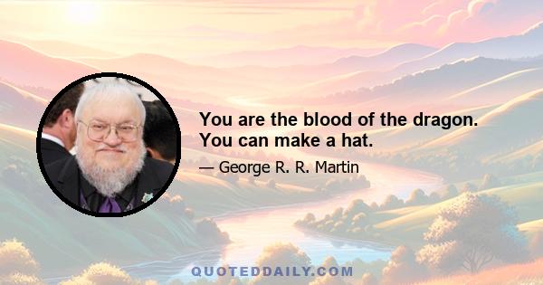 You are the blood of the dragon. You can make a hat.