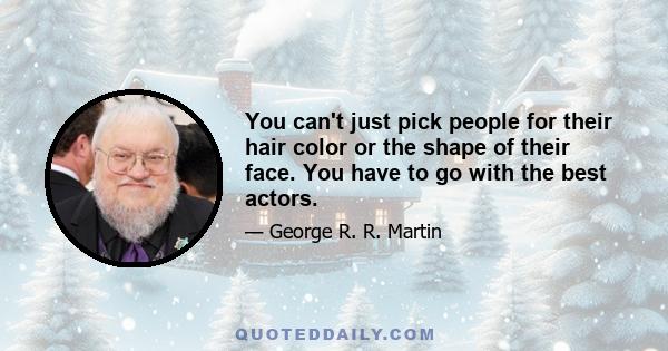 You can't just pick people for their hair color or the shape of their face. You have to go with the best actors.