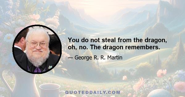 You do not steal from the dragon, oh, no. The dragon remembers.